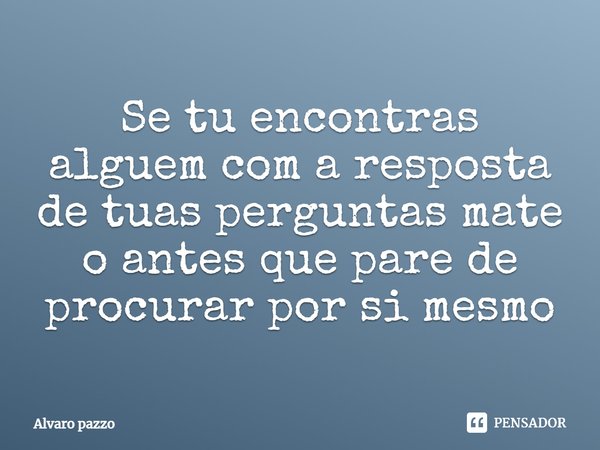 ⁠Se tu encontras alguem com a resposta de tuas perguntas mate o antes que pare de procurar por si mesmo... Frase de Alvaro pazzo.