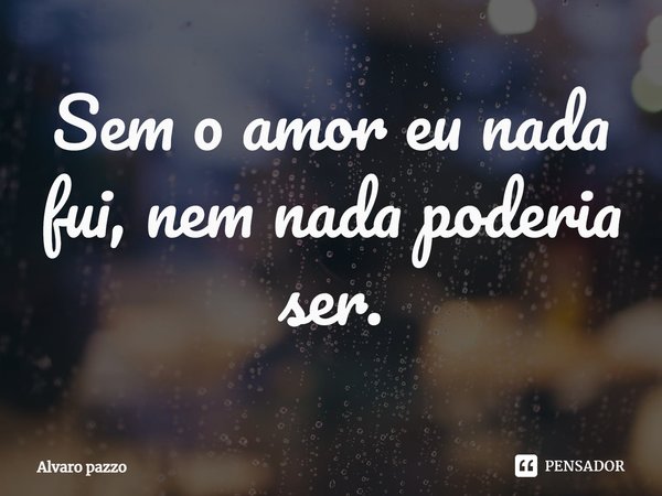 Sem o amor eu nada fui, nem nada poderia ser⁠.... Frase de Alvaro pazzo.