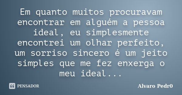 Em quanto muitos procuravam encontrar em alguém a pessoa ideal, eu simplesmente encontrei um olhar perfeito, um sorriso sincero é um jeito simples que me fez en... Frase de Alvaro Pedr0.