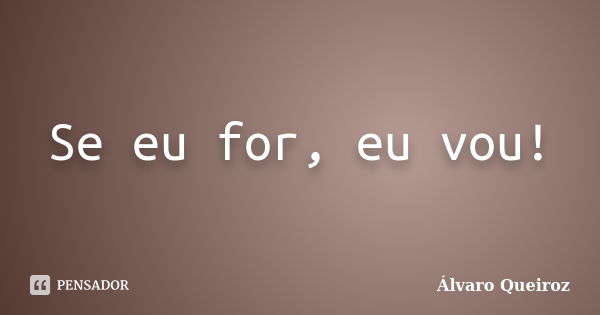 Se eu for, eu vou!... Frase de Álvaro Queiroz.