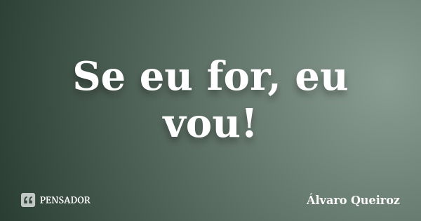 Se eu for, eu vou!... Frase de Álvaro Queiroz.