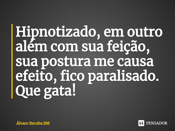 ⁠Hipnotizado, em outro além com sua feição, sua postura me causa efeito, fico paralisado. Que gata!... Frase de Álvaro Recoba BM.