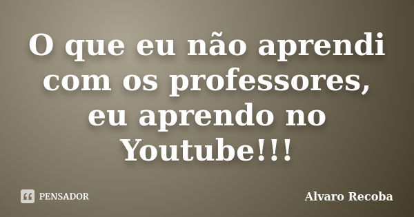 O que eu não aprendi com os professores, eu aprendo no Youtube!!!... Frase de Alvaro Recoba.