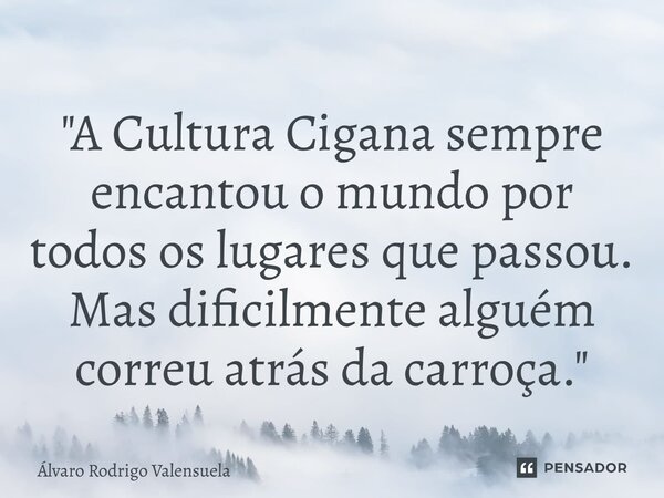⁠"A Cultura Cigana sempre encantou o mundo por todos os lugares que passou. Mas dificilmente alguém correu atrás da carroça."... Frase de Álvaro Rodrigo Valensuela.
