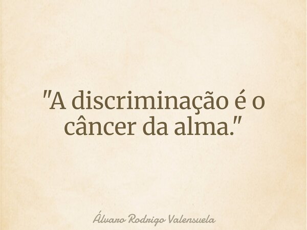 "A discriminação é o câncer da alma."... Frase de Álvaro Rodrigo Valensuela.