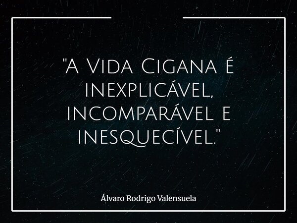 "A Vida Cigana é inexplicável, incomparável e inesquecível."... Frase de Álvaro Rodrigo Valensuela.