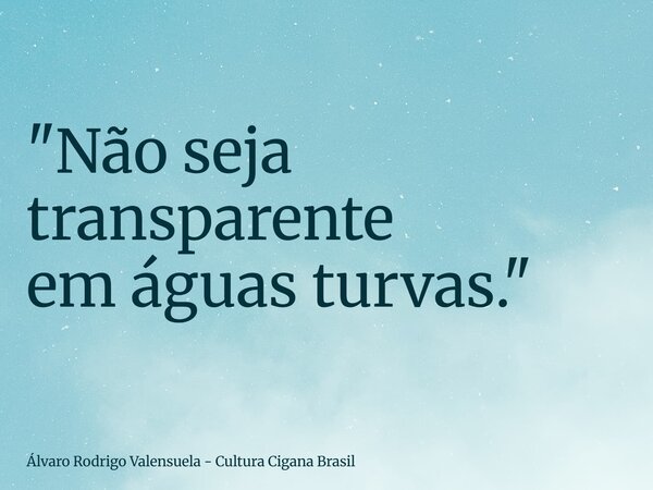 "Não seja transparente em águas turvas."... Frase de Álvaro Rodrigo Valensuela - Cultura Cigana Brasil.