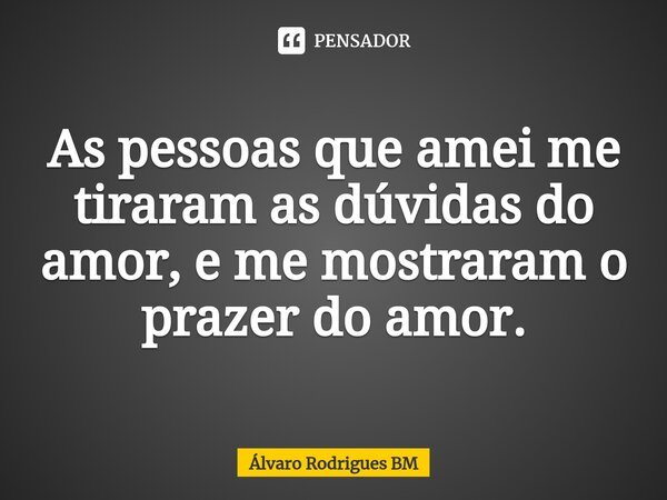 ⁠As pessoas que amei me tiraram as dúvidas do amor, e me mostraram o prazer do amor.... Frase de Álvaro Rodrigues BM.