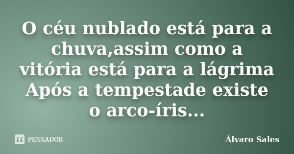 O céu nublado está para a chuva,assim como a vitória está para a lágrima Após a tempestade existe o arco-íris...... Frase de Álvaro Sales.