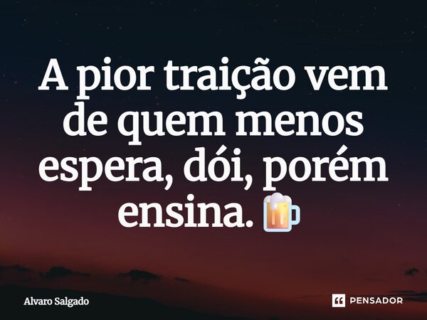 ⁠A pior traição vem de quem menos espera, dói, porém ensina.🍺... Frase de Alvaro Salgado.