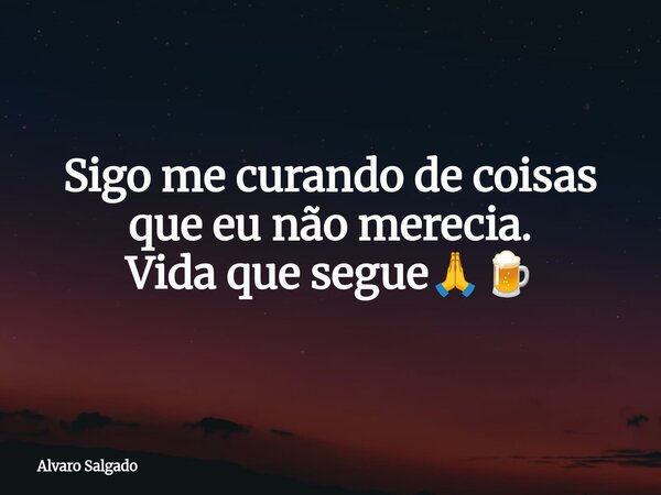 Sigo me curando de coisas que eu não merecia. Vida que segue🙏🍺⁠... Frase de Alvaro Salgado.