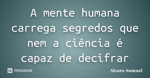A mente humana carrega segredos que nem a ciência é capaz de decifrar... Frase de Alvaro Samuel.