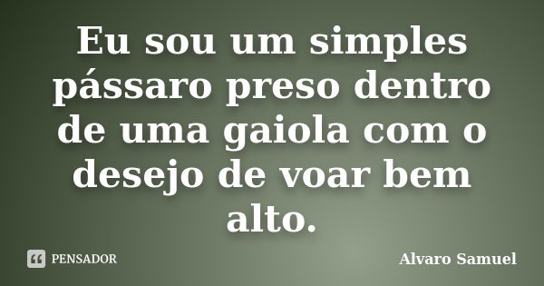 Eu sou um simples pássaro preso dentro de uma gaiola com o desejo de voar bem alto.... Frase de Alvaro Samuel.