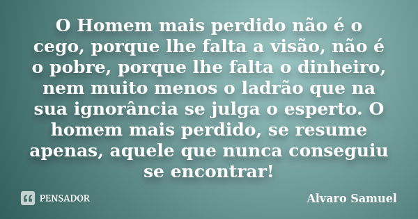 O Homem mais perdido não é o cego, porque lhe falta a visão, não é o pobre, porque lhe falta o dinheiro, nem muito menos o ladrão que na sua ignorância se julga... Frase de Alvaro Samuel.