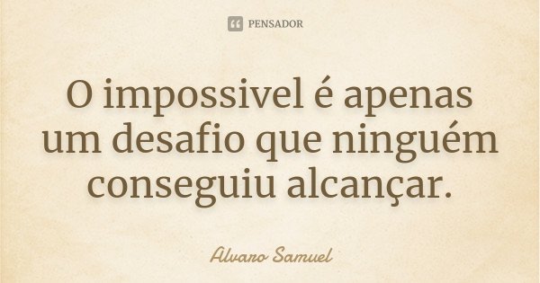 O impossivel é apenas um desafio que ninguém conseguiu alcançar.... Frase de Alvaro Samuel.
