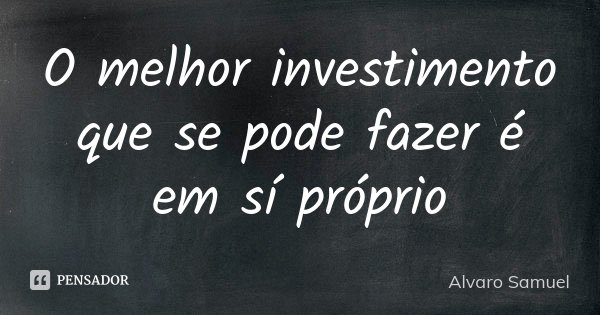 O melhor investimento que se pode fazer é em sí próprio... Frase de Alvaro Samuel.