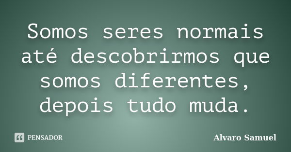 Somos seres normais até descobrirmos que somos diferentes, depois tudo muda.... Frase de Alvaro Samuel.