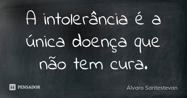 A intolerância é a única doença que não tem cura.... Frase de Álvaro Santestevan.