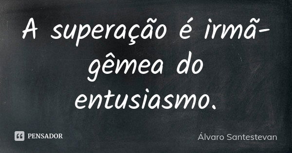 A superação é irmã-gêmea do entusiasmo.... Frase de Álvaro Santestevan.