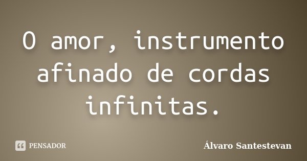 O amor, instrumento afinado de cordas infinitas.... Frase de Álvaro Santestevan.