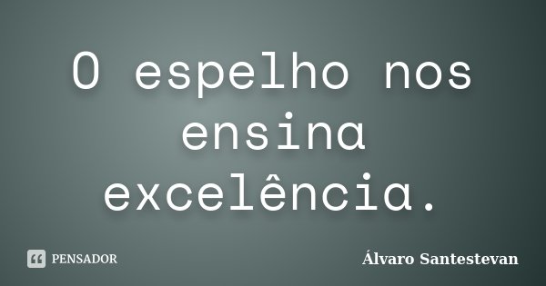 O espelho nos ensina excelência.... Frase de Álvaro Santestevan.