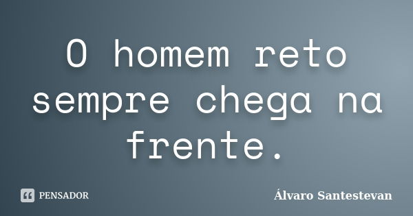 O homem reto sempre chega na frente.... Frase de Álvaro Santestevan.