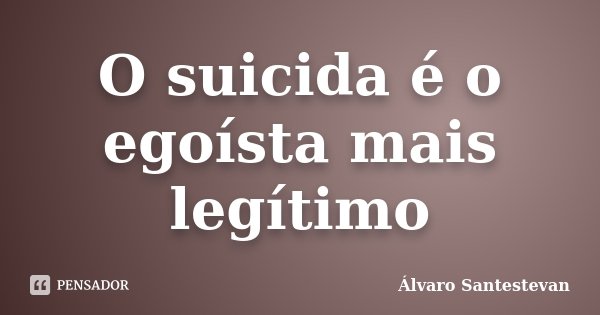 O suicida é o egoísta mais legítimo... Frase de Álvaro Santestevan.
