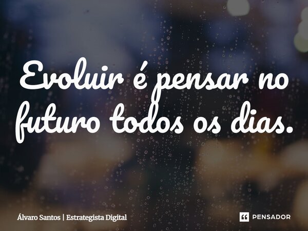 ⁠Evoluir é pensar no futuro todos os dias.... Frase de Álvaro Santos  Estrategista Digital.