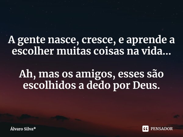 A gente nasce, cresce, e aprende a escolher muitas coisas na vida... Ah, mas os amigos, esses são escolhidos a dedo por Deus.... Frase de Álvaro Silva*.