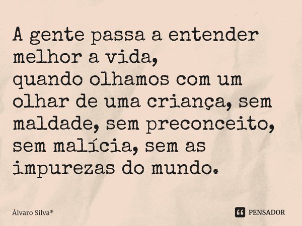 ⁠A gente passa a entender melhor a vida,
quando olhamos com um olhar de uma criança, sem maldade, sem preconceito, sem malícia, sem as impurezas do mundo.... Frase de Álvaro Silva*.