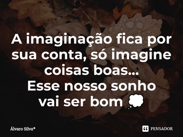 ⁠A imaginação fica por sua conta, só imagine coisas boas... Esse nosso sonho vai ser bom 💭... Frase de Álvaro Silva*.