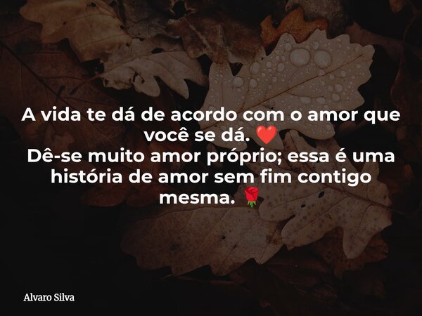 A vida te dá de acordo com o amor que você se dá. ❤️ Dê-se muito amor próprio; essa é uma história de amor sem fim contigo mesma. 🌹... Frase de Alvaro Silva.