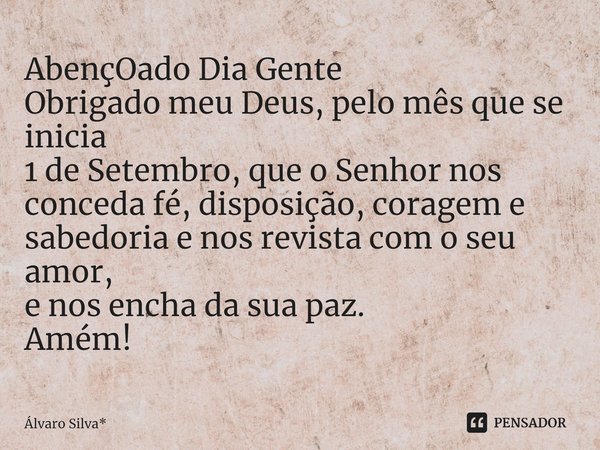 ⁠AbençOado Dia Gente
Obrigado meu Deus, pelo mês que se inicia
1 de Setembro, que o Senhor nos
conceda fé, disposição, coragem e sabedoria e nos revista com o s... Frase de Álvaro Silva*.