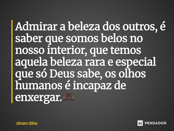 ⁠Admirar a beleza dos outros, é saber que somos belos no nosso interior, que temos aquela beleza rara e especial que só Deus sabe, os olhos humanos é incapaz de... Frase de Alvaro Silva.