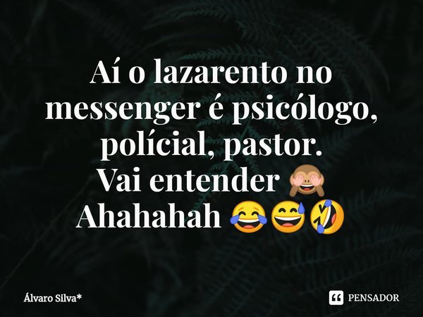 ⁠Aí o lazarento no messenger é psicólogo, polícial, pastor.
Vai entender 🙈
Ahahahah 😂😅🤣... Frase de Álvaro Silva*.