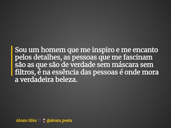 Sou um homem que me inspiro e me encanto pelos detalhes, as pessoas que me fascinam são as que são de verdade sem máscara sem filtros, é na essência das pessoas... Frase de Alvaro Silva alvaro_poeta.