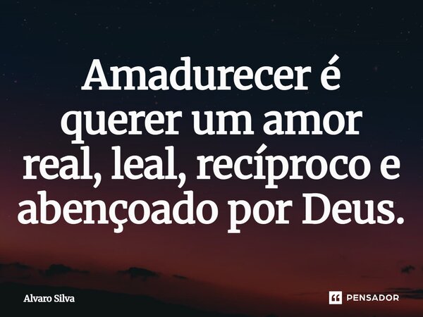 ⁠Amadurecer é querer um amor real, leal, recíproco e abençoado por Deus.... Frase de Alvaro Silva.