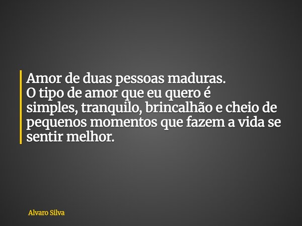 Amor de duas pessoas maduras. O tipo de amor que eu quero é simples, tranquilo, brincalhão e cheio de pequenos momentos que fazem a vida se sentir melhor.... Frase de Alvaro Silva.