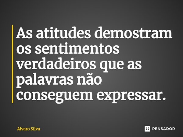 ⁠As atitudes demostram os sentimentos verdadeiros que as palavras não conseguem expressar.... Frase de Alvaro Silva.
