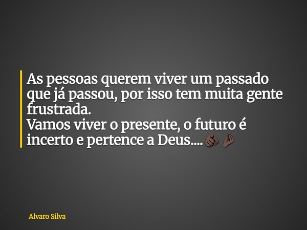 As pessoas querem viver um passado que já passou, por isso tem muita gente frustrada. Vamos viver o presente, o futuro é incerto e pertence a Deus....🫵🏿🤌🏿... Frase de Alvaro Silva.