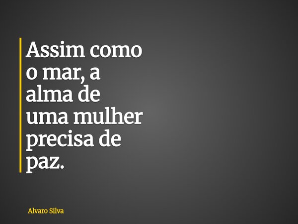 Assim como o mar, a alma de uma mulher precisa de paz.... Frase de Alvaro Silva.