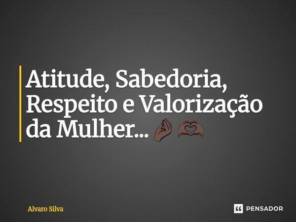 Atitude, Sabedoria, Respeito e Valorização da Mulher...🤌🏿🫶🏿... Frase de Alvaro Silva.