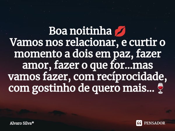 ⁠Boa noitinha 💋 Vamos nos relacionar, e curtir o momento a dois em paz, fazer amor, fazer o que for...mas vamos fazer, com recíprocidade, com gostinho de quero ... Frase de Álvaro Silva*.