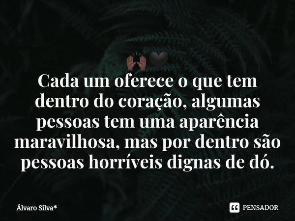 ⁠🙌🏿🖤
Cada um oferece o que tem dentro do coração, algumas pessoas tem uma aparência maravilhosa, mas por dentro são pessoas horríveis dignas de dó.... Frase de Álvaro Silva*.