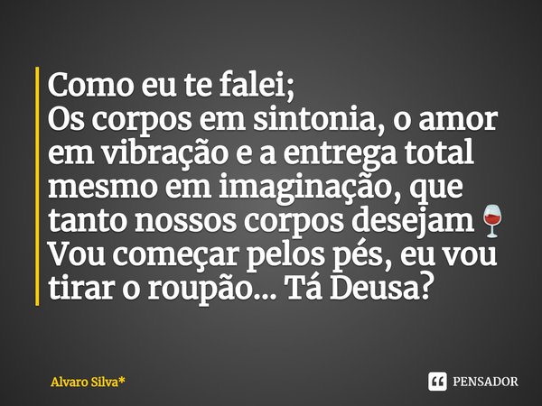 ⁠Como eu te falei;
Os corpos em sintonia, o amor em vibração e a entrega total mesmo em imaginação, que tanto nossos corpos desejam🍷
Vou começar pelos pés, eu v... Frase de Álvaro Silva*.