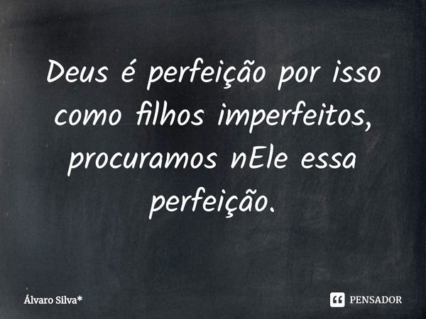 ⁠Deus é perfeição por isso como filhos imperfeitos, procuramos nEle essa perfeição.... Frase de Álvaro Silva*.