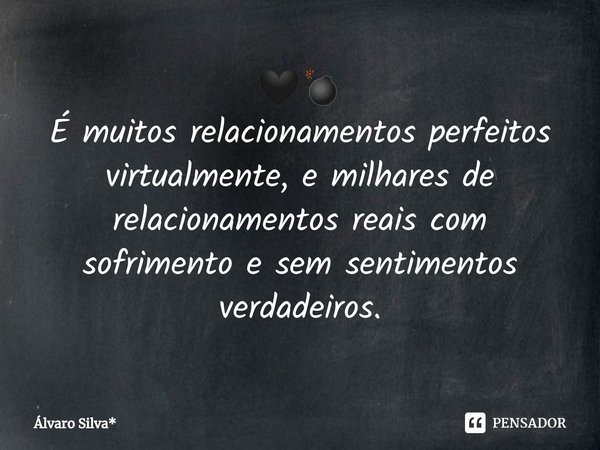 ⁠🖤💣
É muitos relacionamentos perfeitos virtualmente, e milhares de relacionamentos reais com sofrimento e sem sentimentos verdadeiros.... Frase de Álvaro Silva*.