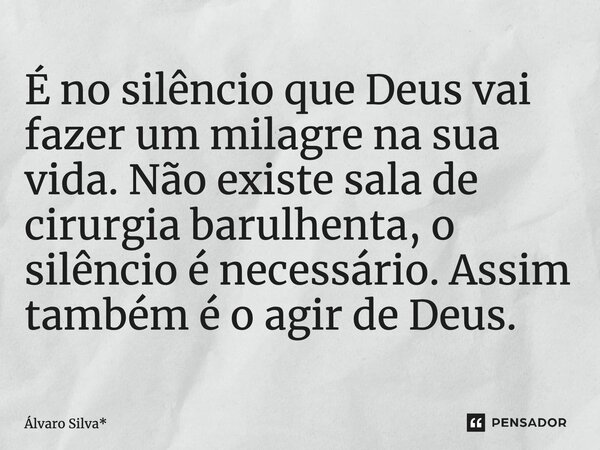 É no silêncio que Deus vai fazer um milagre na sua vida. Não existe sala de cirurgia barulhenta, o silêncio é necessário. Assim também é o agir de Deus.... Frase de Álvaro Silva*.