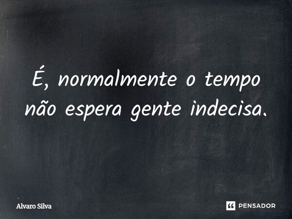 É, normalmente o tempo não espera gente indecisa.... Frase de Alvaro Silva.