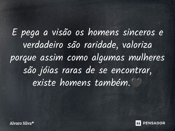 ⁠E pega a visão os homens sinceros e verdadeiro são raridade, valoriza porque assim como algumas mulheres são jóias raras de se encontrar, existe homens também.... Frase de Álvaro Silva*.